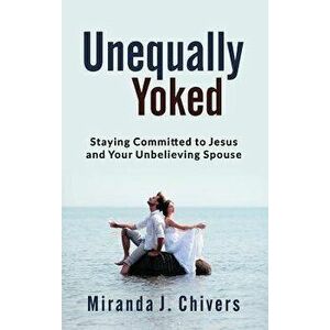 Unequally Yoked: Staying Committed to Jesus and Your Unbelieving Spouse, Hardcover - Miranda J. Chivers imagine