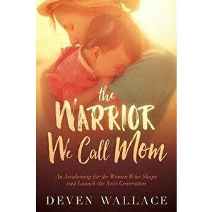 The Warrior We Call Mom: An Awakening for the Women Who Shape and Launch the Next Generation, Paperback - Deven Wallace imagine
