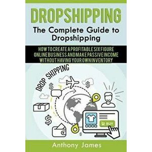 Dropshipping: The Complete Guide to Dropshipping (How to Create a Profitable Six Figure Online Business and Make Passive Income With, Paperback - Anth imagine