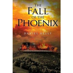 The Fall of the Phoenix, Paperback - Daniel Kelly imagine