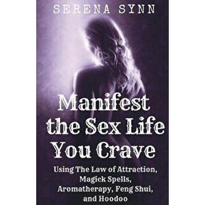 Manifest the Sex Life You Crave: Using the Law of Attraction, Magick Spells, Aromatherapy, Feng Shui and Hoodoo, Paperback - Serena Synn imagine