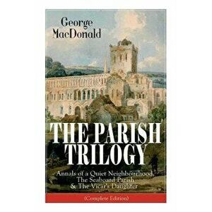 The Parish Trilogy: Annals of a Quiet Neighbourhood, The Seaboard Parish & The Vicar's Daughter (Complete Edition), Paperback - George MacDonald imagine