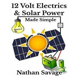 12 Volt Electrics & Solar Power Made Simple: 12 Volt DIY Off Grid Solar Power Made Simple, Paperback - Nathan Savage imagine