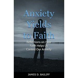 Anxiety Yields to Faith: Reflections on How Faith Helps Us Control Our Anxiety, Paperback - James D. Bailiff imagine