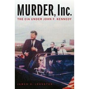 Murder, Inc.: The CIA Under John F. Kennedy, Hardcover - James H. Johnston imagine