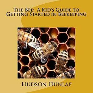 The Bee: A Kid's Guide to Getting Started in Beekeeping, Paperback - Hudson E. Dunlap imagine