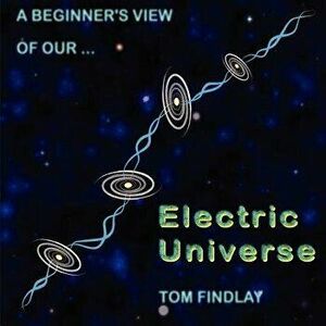A Beginner's View of Our Electric Universe, Paperback - Tom Findlay imagine