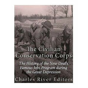 The Civilian Conservation Corps: The History of the New Deal's Famous Jobs Program During the Great Depression - Charles River Editors imagine