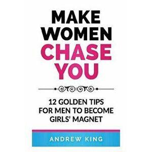 Make Women Chase You: 12 Golden Tips for Men to Become Girls' Magnet - Andrew King imagine
