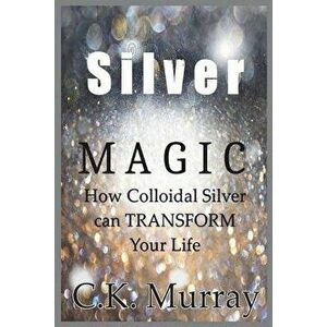 Silver Magic: How Colloidal Silver Can TRANSFORM Your Life, Paperback - C. K. Murray imagine