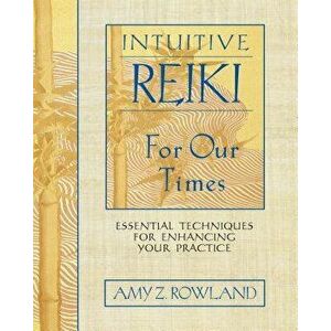 Intuitive Reiki for Our Times: Essential Techniques for Enhancing Your Practice, Paperback - Amy Z. Rowland imagine