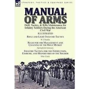 Manual of Arms: Drill, Tactics, & Rifle Maintenance for Infantry Soldiers During the American Civil War-Rifle and Light Infantry Tacti, Hardcover - W. imagine
