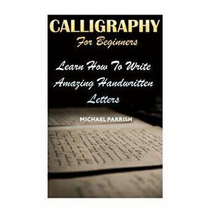 Calligraphy for Beginners: Learn How to Write Amazing Handwritten Letters, Paperback - Michael Parrish imagine