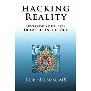 Hacking Reality: Upgrade Your Life From the Inside Out, Paperback - Rob Nelson imagine