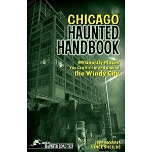 Chicago Haunted Handbook: 99 Ghostly Places You Can Visit in and Around the Windy City, Paperback - Jeff Morris imagine