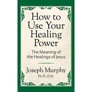 How to Use Your Healing Power: The Meaning of the Healings of Jesus: The Meaning of the Healings of Jesus, Paperback - Joseph Murphy imagine