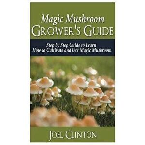 Magic Mushroom Grower's Guide: Step by Step Guide to Learn How to Cultivate and Use Magic Mushroom, Paperback - Joel Clinton imagine