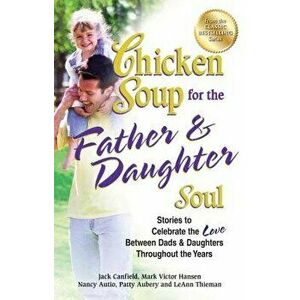 Chicken Soup for the Father & Daughter Soul: Stories to Celebrate the Love Between Dads & Daughters Throughout the Years, Paperback - Jack Canfield imagine
