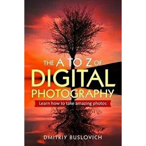 The A to Z of Digital Photography: Learn How to Take Amazing Photos, Paperback - Dmitriy Buslovich imagine
