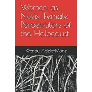 Women as Nazis: Female Perpetrators of the Holocaust, Paperback - Wendy Adele-Marie imagine