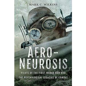 Aero-Neurosis: Pilots of the First World War and the Psychological Legacies of Combat, Hardcover - Mark C. Wilkins imagine