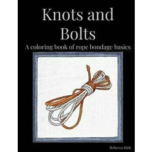Knots and Bolts: A Coloring Book of Rope Bondage Basics, Paperback - Rebecca Kirk imagine