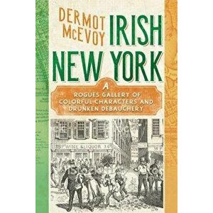 Irish New York: A Rogue's Gallery of Colorful Characters and Drunken Debauchery, Hardcover - Dermot McEvoy imagine