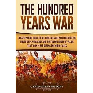 The Hundred Years' War: A Captivating Guide to the Conflicts Between the English House of Plantagenet and the French House of Valois That Took, Paperb imagine