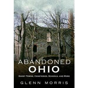 Abandoned Ohio: Ghost Towns, Cemeteries, Schools, and More, Paperback - Glenn Morris imagine