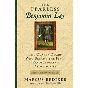 The Fearless Benjamin Lay: The Quaker Dwarf Who Became the First Revolutionary Abolitionist with a New Preface, Paperback - Marcus Rediker imagine