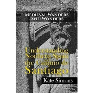 Medieval Wanders and Wonders: Understanding Northern Spain and the Camino de Santiago, Paperback - Kate Simons imagine