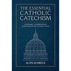 The Essential Catholic Catechism: A Readable, Comprehensive Catechism of the Catholic Faith, Paperback - Alan Schreck imagine