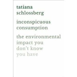 Inconspicuous Consumption: The Environmental Impact You Don't Know You Have, Hardcover - Tatiana Schlossberg imagine