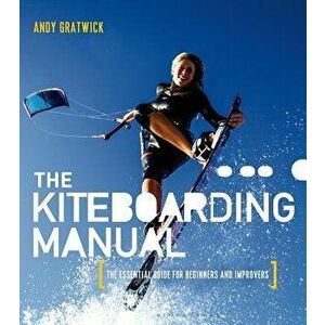 The Kiteboarding Manual: The Essential Guide for Beginners and Improvers, Paperback - Andy Gratwick imagine