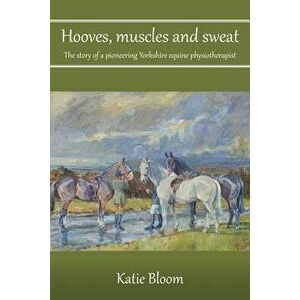 Hooves, Muscles and Sweat: The story of a pioneering Yorkshire equine physiotherapist, Paperback - Katie Bloom imagine