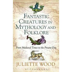Fantastic Creatures in Mythology and Folklore: From Medieval Times to the Present Day, Paperback - Juliette Wood imagine