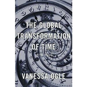 The Global Transformation of Time: 1870-1950, Hardcover - Vanessa Ogle imagine