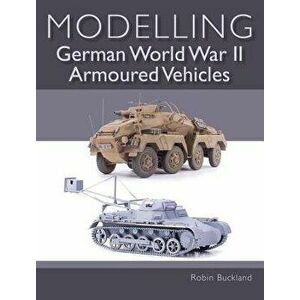 Modelling German World War II Armoured Vehicles, Paperback - Robin Buckland imagine