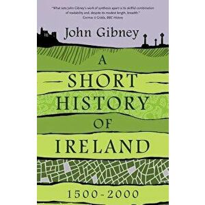 A Short History of Ireland, 1500-2000, Paperback - John Gibney imagine