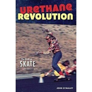 Urethane Revolution: The Birth of Skate--San Diego 1975, Paperback - John O'Malley imagine