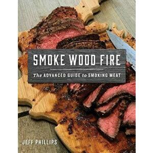 Smoke Wood Fire: The Advanced Guide to Smoking Meat, Paperback - Jeff Phillips imagine