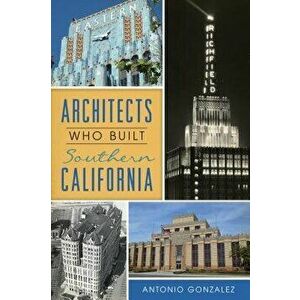 Architects Who Built Southern California, Paperback - Antonio Gonzalez imagine