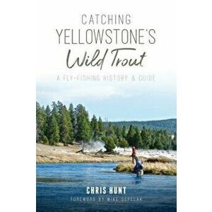 Catching Yellowstone's Wild Trout: A Fly-Fishing History and Guide, Paperback - Chris Hunt imagine