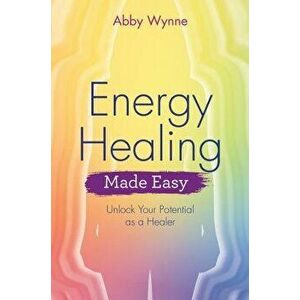 Energy Healing Made Easy: Unlock Your Potential as a Healer, Paperback - Abby Wynne imagine