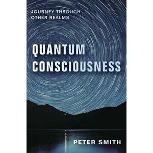 Quantum Consciousness: Journey Through Other Realms, Paperback - Peter Smith imagine