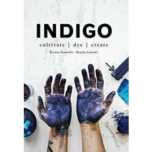 Indigo: Cultivate, Dye, Create, Hardcover - Douglas Luhanko imagine