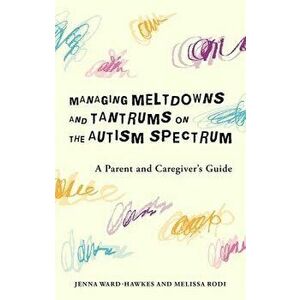 Managing Meltdowns and Tantrums on the Autism Spectrum: A Parent and Caregiver's Guide, Paperback - Jenna Ward-Hawkes imagine