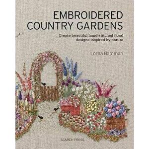 Embroidered Country Gardens: Create Beautiful Hand-Stitched Floral Designs Inspired by Nature, Paperback - Lorna Bateman imagine