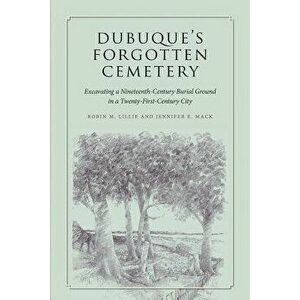 Dubuque's Forgotten Cemetery: Excavating a Nineteenth-Century Burial Ground in a Twenty-First Century City, Paperback - Robin M. Lillie imagine