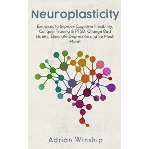 Neuroplasticity: Exercises to Improve Cognitive Flexibility, Conquer Trauma & PTSD, Change Bad Habits, Eliminate Depression and So Much, Paperback - A imagine